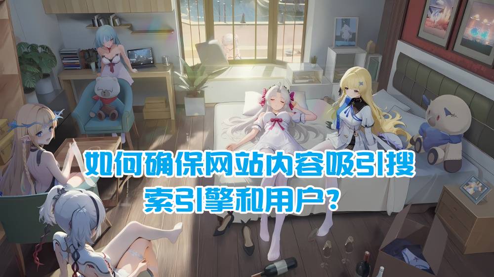 如何确保网站内容吸引搜索引擎和用户？